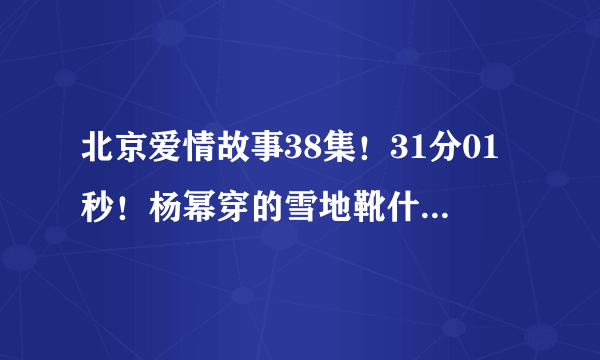 北京爱情故事38集！31分01秒！杨幂穿的雪地靴什么牌子的！什么价钱！谢谢各位大侠了！