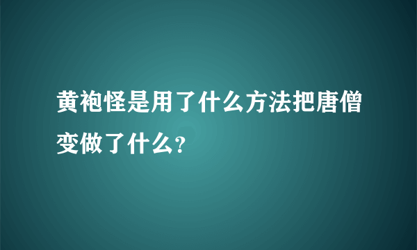 黄袍怪是用了什么方法把唐僧变做了什么？