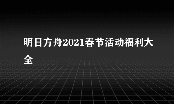 明日方舟2021春节活动福利大全