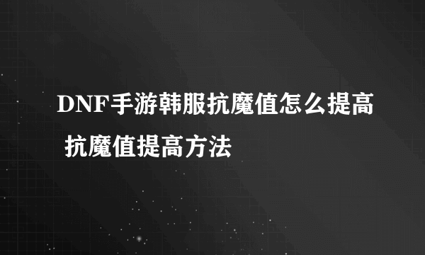 DNF手游韩服抗魔值怎么提高 抗魔值提高方法