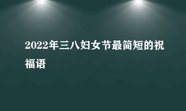 2022年三八妇女节最简短的祝福语