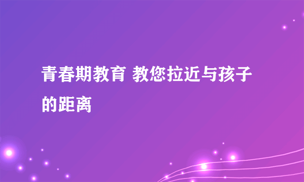 青春期教育 教您拉近与孩子的距离