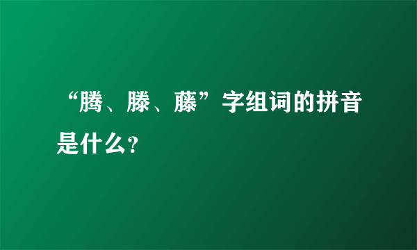 “腾、滕、藤”字组词的拼音是什么？