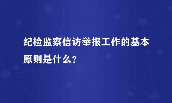 纪检监察信访举报工作的基本原则是什么？