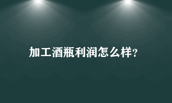 加工酒瓶利润怎么样？