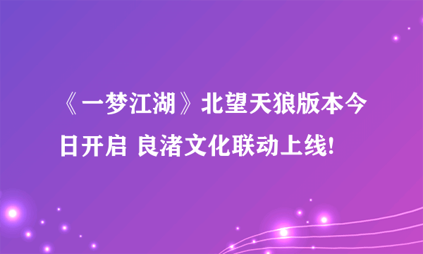 《一梦江湖》北望天狼版本今日开启 良渚文化联动上线!