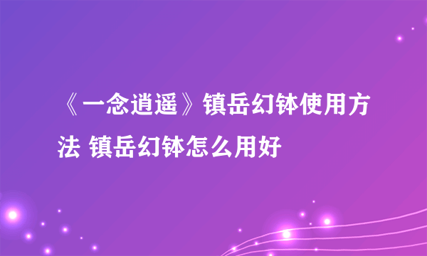 《一念逍遥》镇岳幻钵使用方法 镇岳幻钵怎么用好