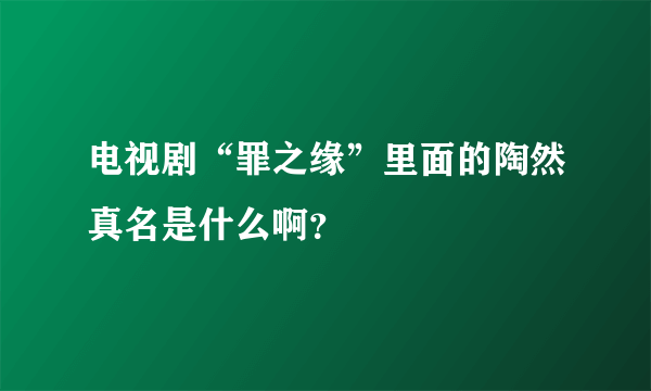 电视剧“罪之缘”里面的陶然真名是什么啊？