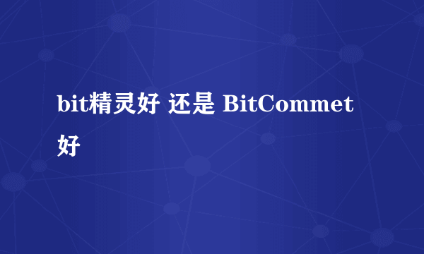 bit精灵好 还是 BitCommet好