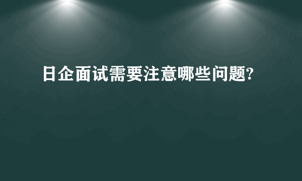 日企面试需要注意哪些问题?