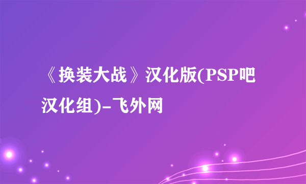 《换装大战》汉化版(PSP吧汉化组)-飞外网