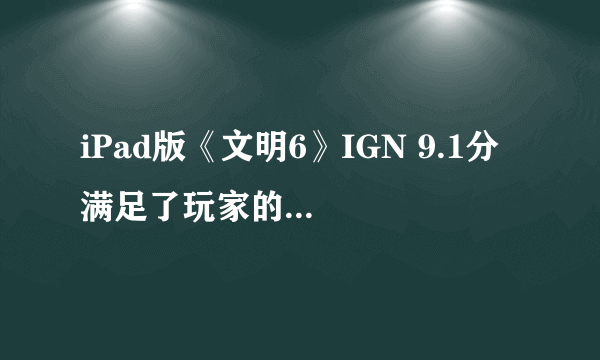 iPad版《文明6》IGN 9.1分 满足了玩家的所有期待！