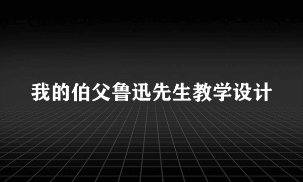 我的伯父鲁迅先生教学设计