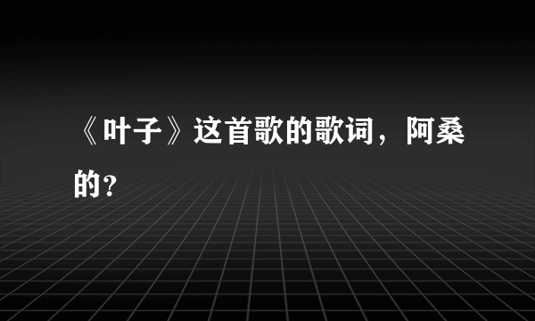 《叶子》这首歌的歌词，阿桑的？