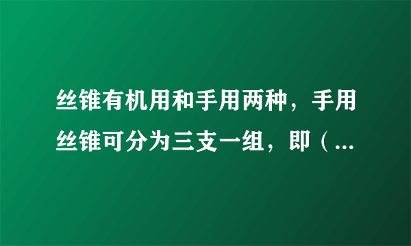 丝锥有机用和手用两种，手用丝锥可分为三支一组，即（），两支一组的丝锥较常用。