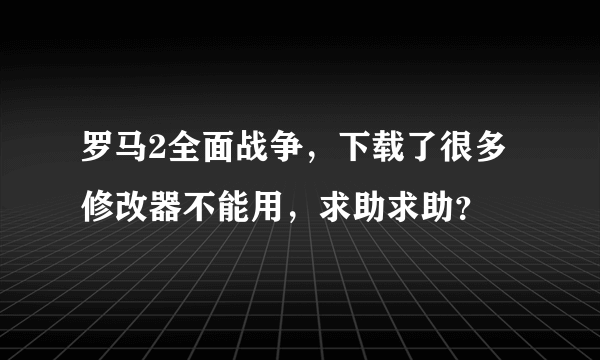 罗马2全面战争，下载了很多修改器不能用，求助求助？