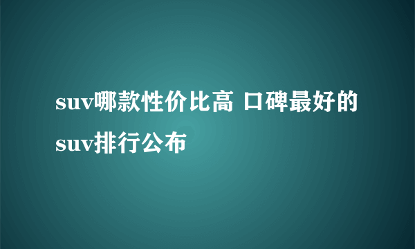 suv哪款性价比高 口碑最好的suv排行公布