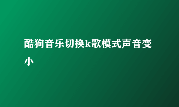 酷狗音乐切换k歌模式声音变小