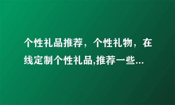 个性礼品推荐，个性礼物，在线定制个性礼品,推荐一些不错的个性礼品网站？