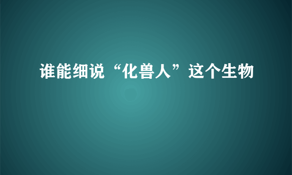 谁能细说“化兽人”这个生物