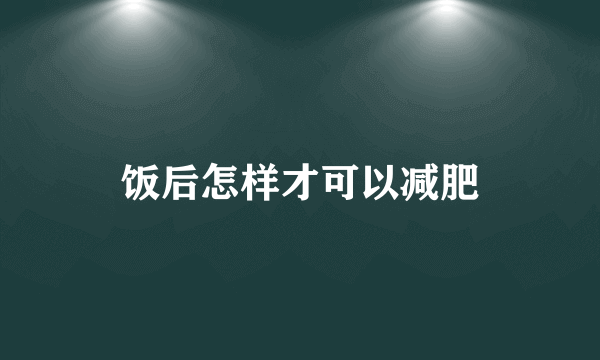 饭后怎样才可以减肥