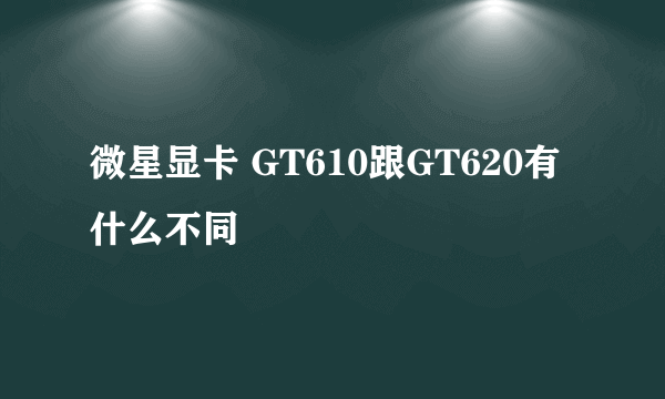 微星显卡 GT610跟GT620有什么不同