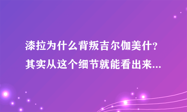 漆拉为什么背叛吉尔伽美什？其实从这个细节就能看出来！-飞外网