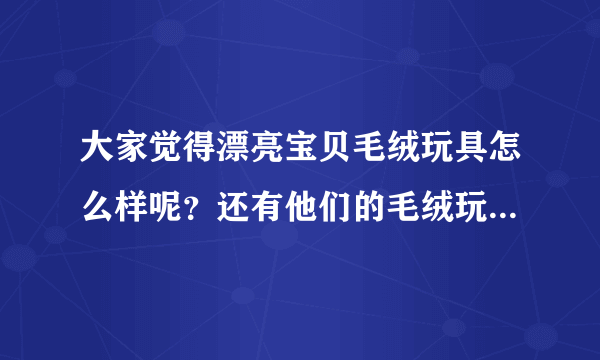 大家觉得漂亮宝贝毛绒玩具怎么样呢？还有他们的毛绒玩具有什么特别的地方？