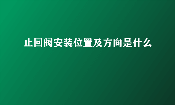 止回阀安装位置及方向是什么