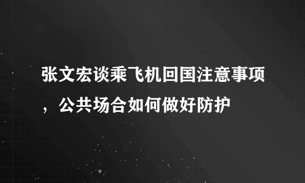 张文宏谈乘飞机回国注意事项，公共场合如何做好防护