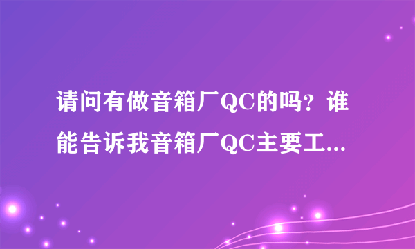 请问有做音箱厂QC的吗？谁能告诉我音箱厂QC主要工作岗位是干什么的。急！想去应聘又不懂？