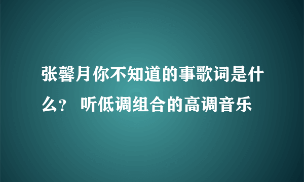 张馨月你不知道的事歌词是什么？ 听低调组合的高调音乐