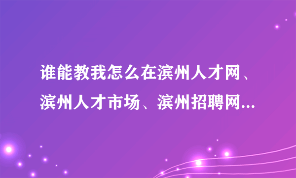 谁能教我怎么在滨州人才网、滨州人才市场、滨州招聘网注册个人简历？