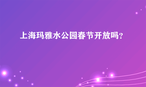 上海玛雅水公园春节开放吗？