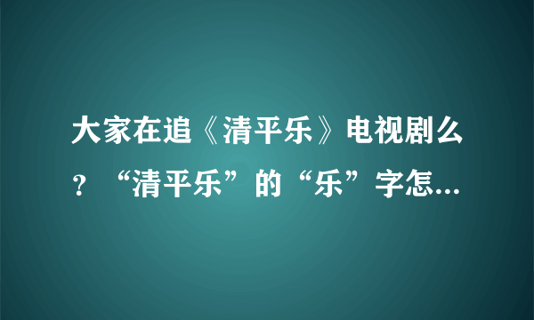 大家在追《清平乐》电视剧么？“清平乐”的“乐”字怎么读的？