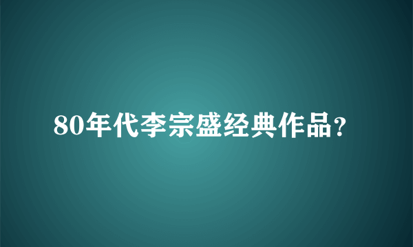 80年代李宗盛经典作品？