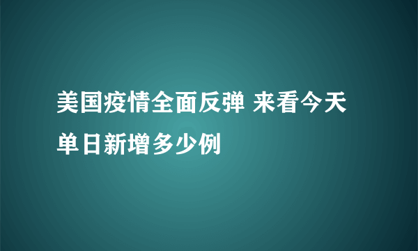 美国疫情全面反弹 来看今天单日新增多少例