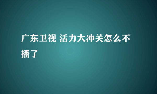 广东卫视 活力大冲关怎么不播了