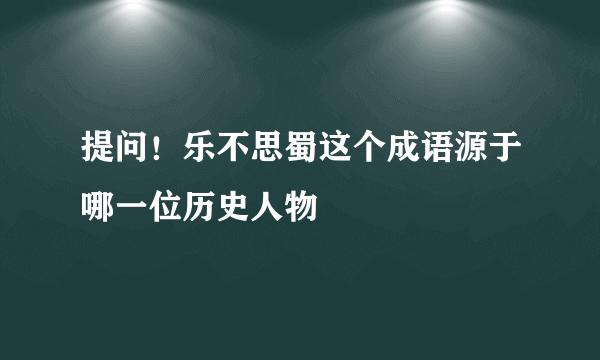 提问！乐不思蜀这个成语源于哪一位历史人物