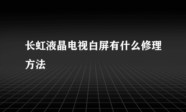 长虹液晶电视白屏有什么修理方法