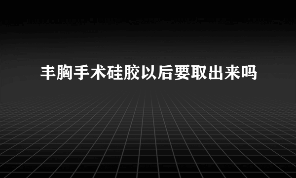 丰胸手术硅胶以后要取出来吗