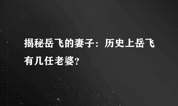 揭秘岳飞的妻子：历史上岳飞有几任老婆？