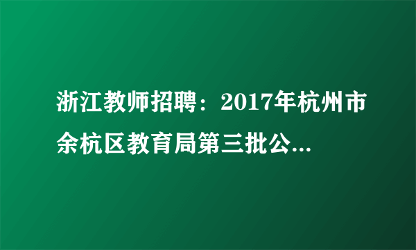 浙江教师招聘：2017年杭州市余杭区教育局第三批公开招聘教师50人公告