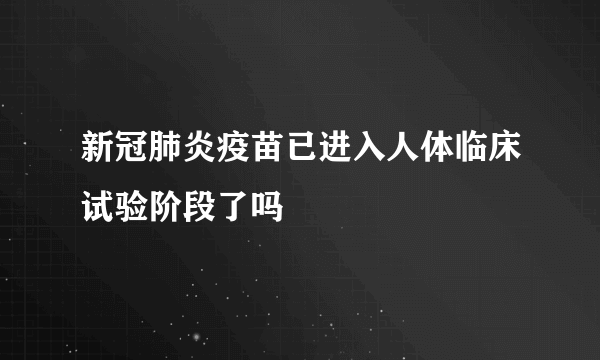 新冠肺炎疫苗已进入人体临床试验阶段了吗