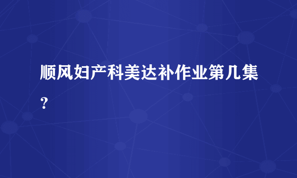 顺风妇产科美达补作业第几集？