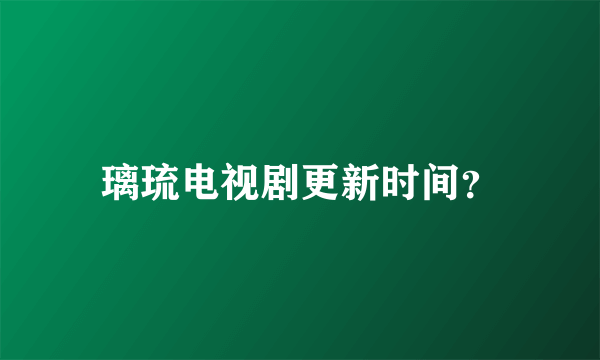 璃琉电视剧更新时间？