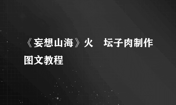 《妄想山海》火烜坛子肉制作图文教程