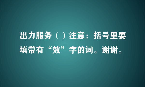 出力服务（）注意：括号里要填带有“效”字的词。谢谢。