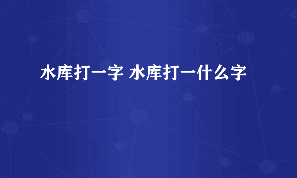 水库打一字 水库打一什么字