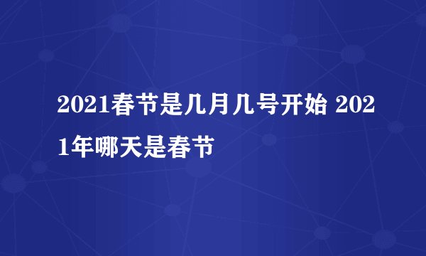 2021春节是几月几号开始 2021年哪天是春节